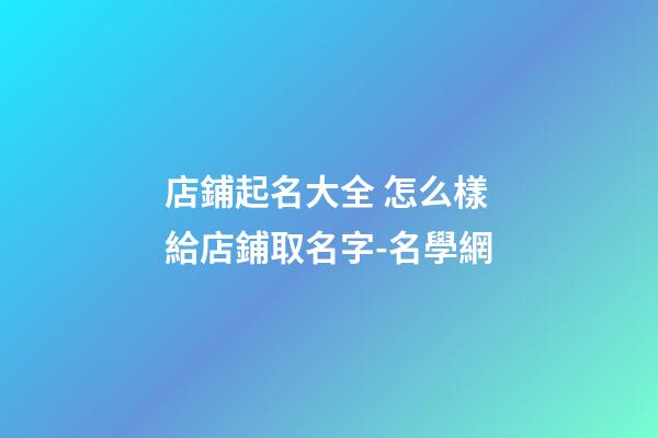 店鋪起名大全 怎么樣給店鋪取名字-名學網-第1張-店鋪起名-玄機派